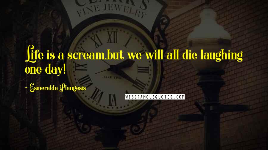 Esmeralda Plangesis Quotes: Life is a scream,but we will all die laughing one day!