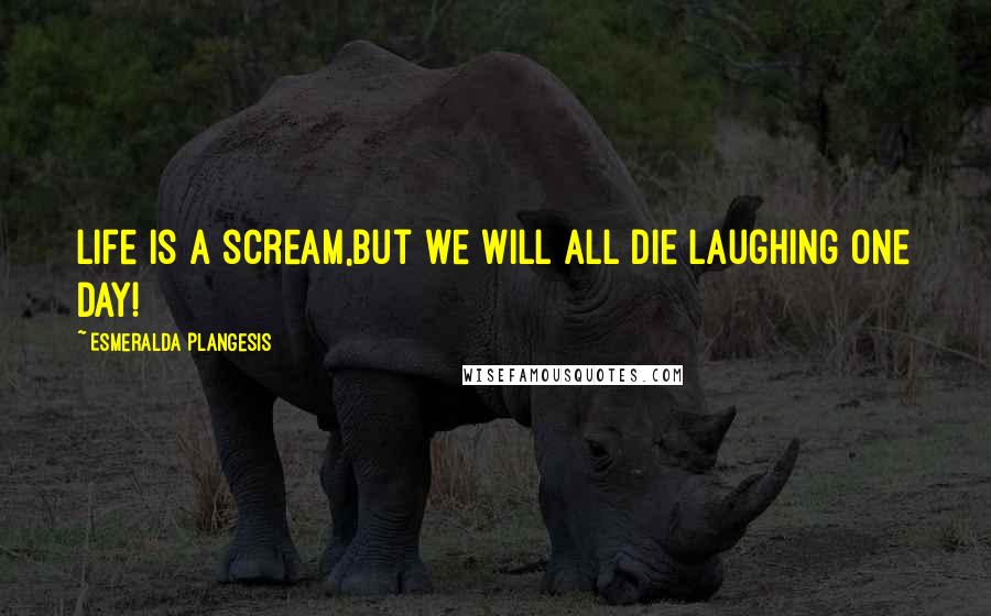 Esmeralda Plangesis Quotes: Life is a scream,but we will all die laughing one day!