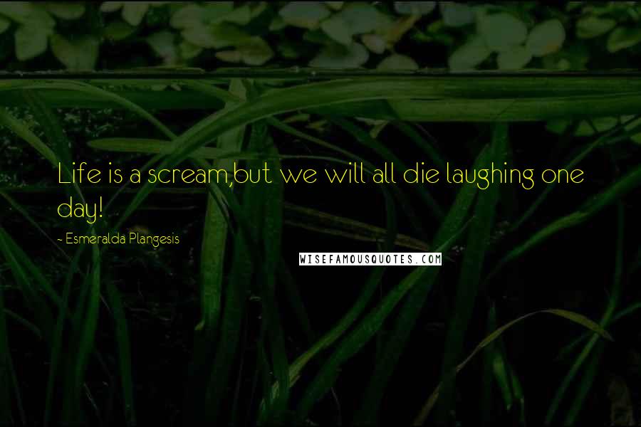 Esmeralda Plangesis Quotes: Life is a scream,but we will all die laughing one day!