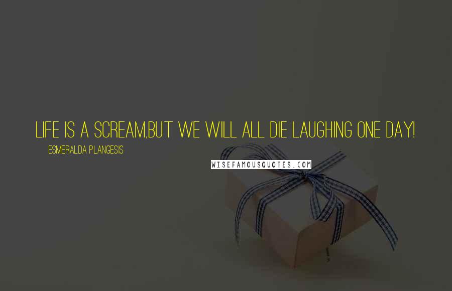 Esmeralda Plangesis Quotes: Life is a scream,but we will all die laughing one day!