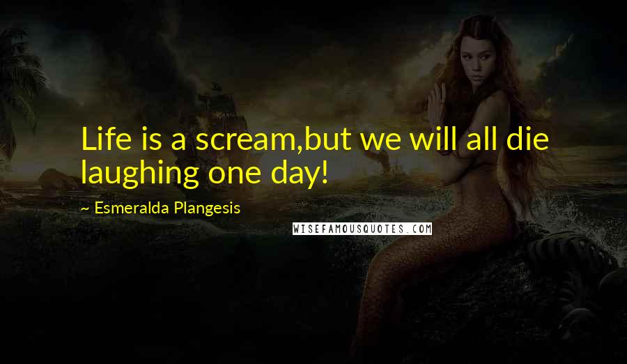 Esmeralda Plangesis Quotes: Life is a scream,but we will all die laughing one day!