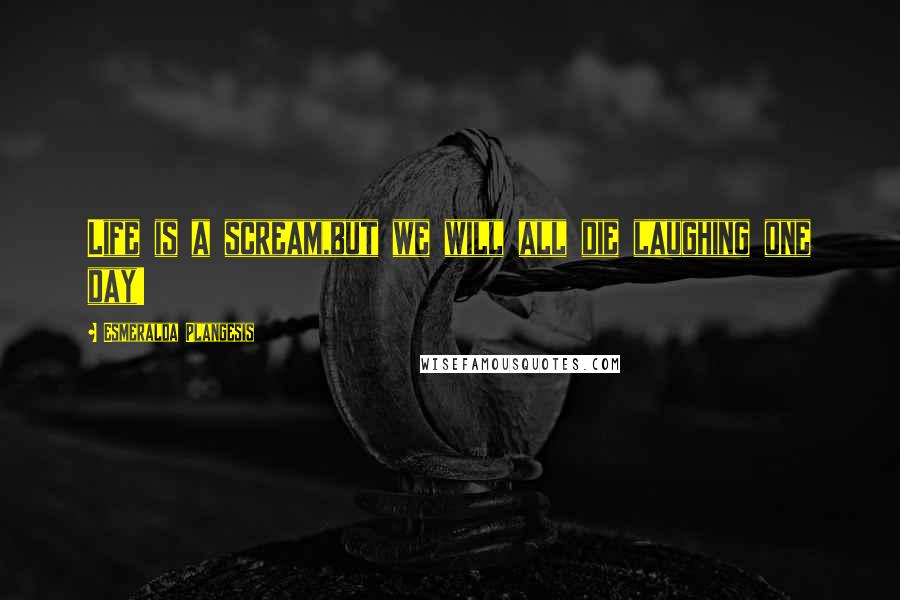 Esmeralda Plangesis Quotes: Life is a scream,but we will all die laughing one day!