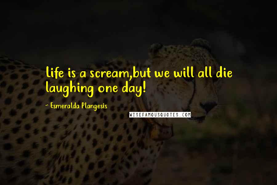 Esmeralda Plangesis Quotes: Life is a scream,but we will all die laughing one day!