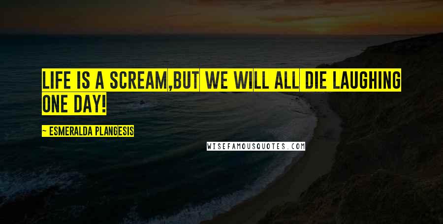 Esmeralda Plangesis Quotes: Life is a scream,but we will all die laughing one day!