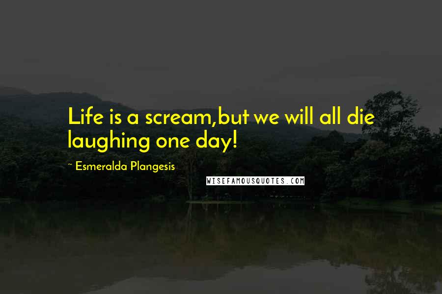 Esmeralda Plangesis Quotes: Life is a scream,but we will all die laughing one day!