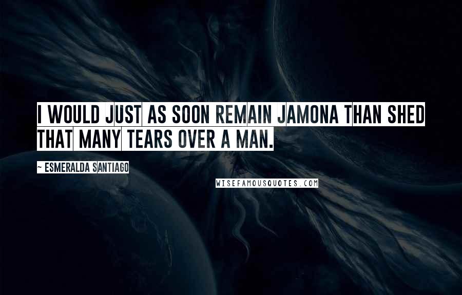 Esmeralda Santiago Quotes: I would just as soon remain jamona than shed that many tears over a man.