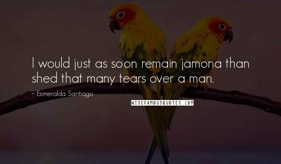 Esmeralda Santiago Quotes: I would just as soon remain jamona than shed that many tears over a man.