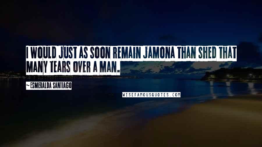 Esmeralda Santiago Quotes: I would just as soon remain jamona than shed that many tears over a man.