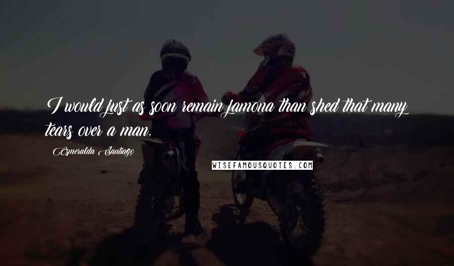Esmeralda Santiago Quotes: I would just as soon remain jamona than shed that many tears over a man.