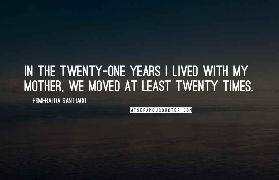 Esmeralda Santiago Quotes: In the twenty-one years I lived with my mother, we moved at least twenty times.