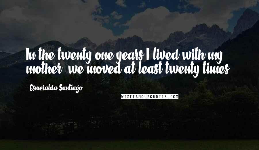 Esmeralda Santiago Quotes: In the twenty-one years I lived with my mother, we moved at least twenty times.