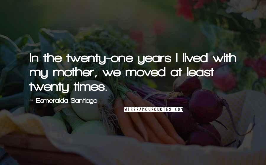 Esmeralda Santiago Quotes: In the twenty-one years I lived with my mother, we moved at least twenty times.