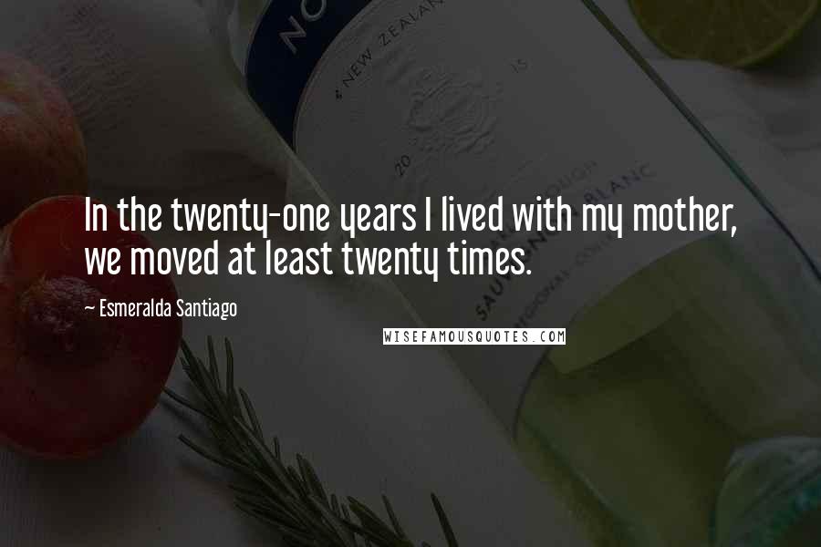 Esmeralda Santiago Quotes: In the twenty-one years I lived with my mother, we moved at least twenty times.