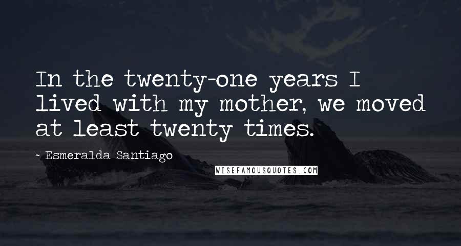 Esmeralda Santiago Quotes: In the twenty-one years I lived with my mother, we moved at least twenty times.