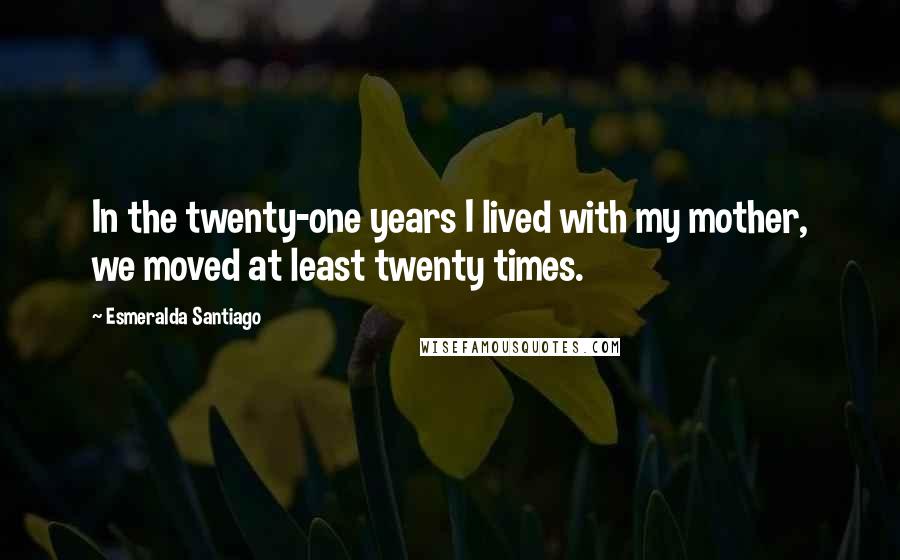 Esmeralda Santiago Quotes: In the twenty-one years I lived with my mother, we moved at least twenty times.