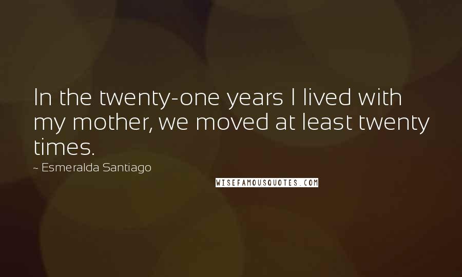 Esmeralda Santiago Quotes: In the twenty-one years I lived with my mother, we moved at least twenty times.