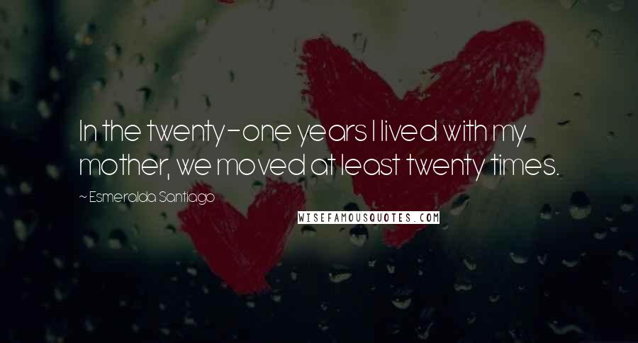 Esmeralda Santiago Quotes: In the twenty-one years I lived with my mother, we moved at least twenty times.