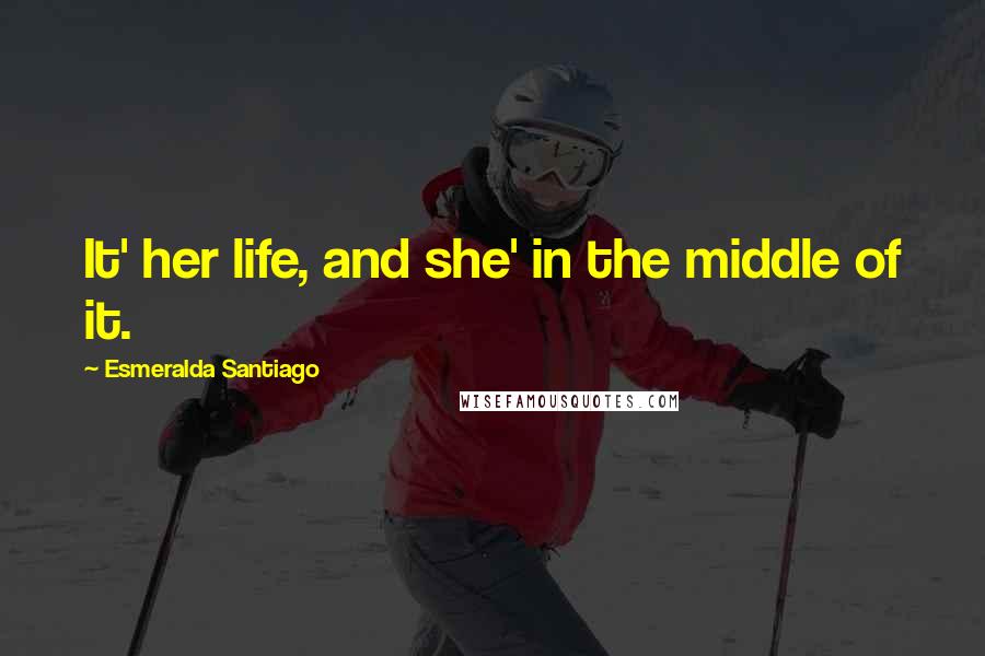 Esmeralda Santiago Quotes: It' her life, and she' in the middle of it.