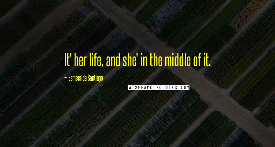 Esmeralda Santiago Quotes: It' her life, and she' in the middle of it.