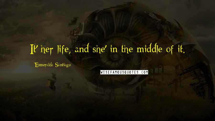 Esmeralda Santiago Quotes: It' her life, and she' in the middle of it.