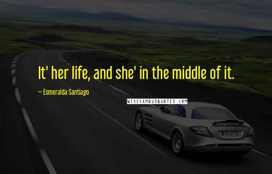 Esmeralda Santiago Quotes: It' her life, and she' in the middle of it.