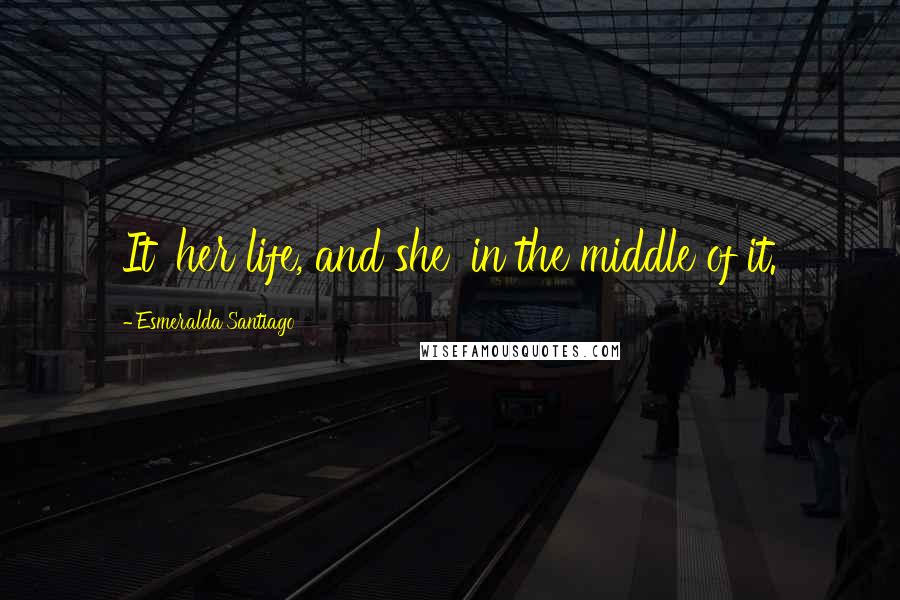 Esmeralda Santiago Quotes: It' her life, and she' in the middle of it.