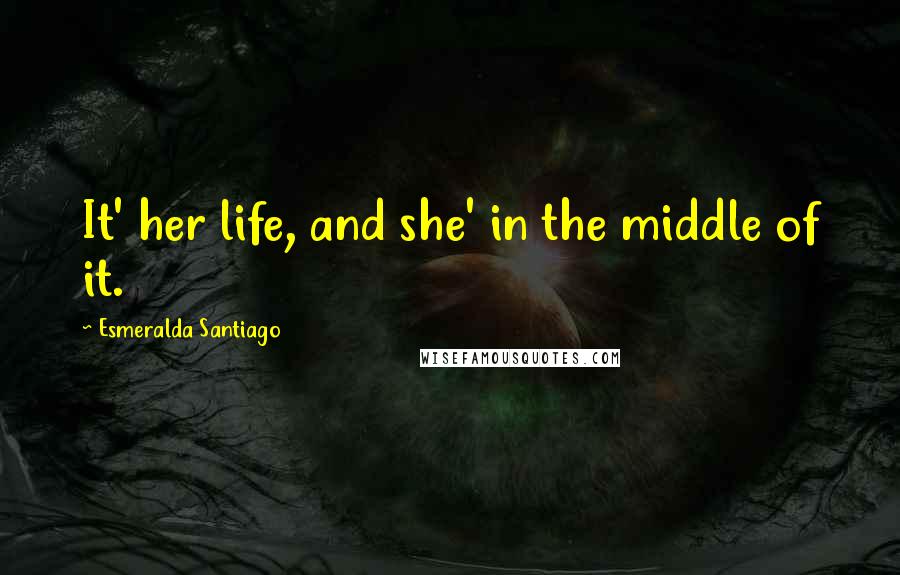 Esmeralda Santiago Quotes: It' her life, and she' in the middle of it.