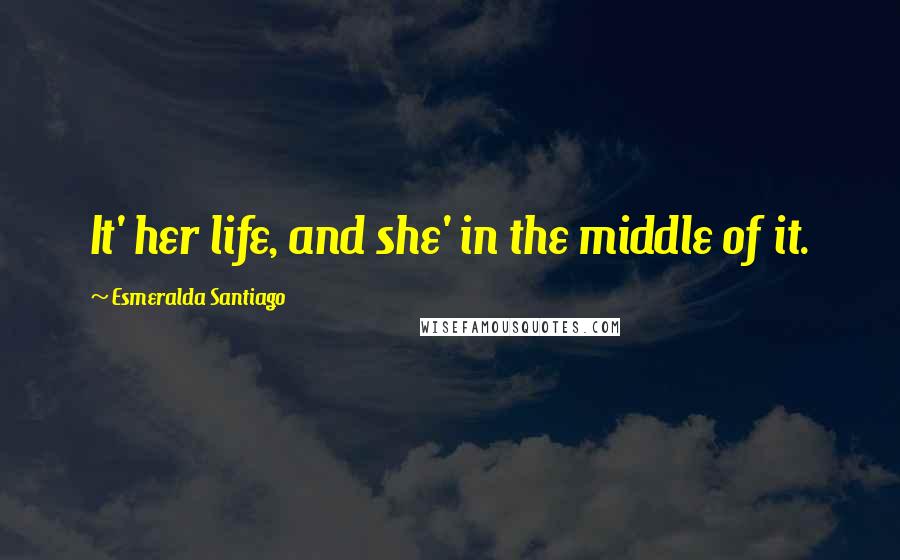 Esmeralda Santiago Quotes: It' her life, and she' in the middle of it.