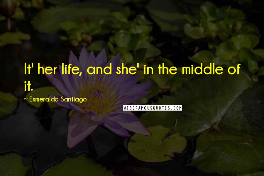 Esmeralda Santiago Quotes: It' her life, and she' in the middle of it.