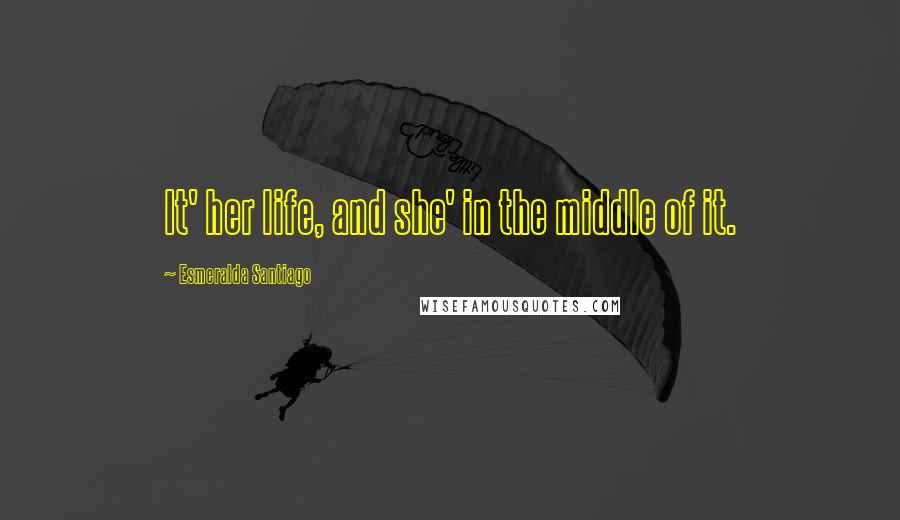 Esmeralda Santiago Quotes: It' her life, and she' in the middle of it.