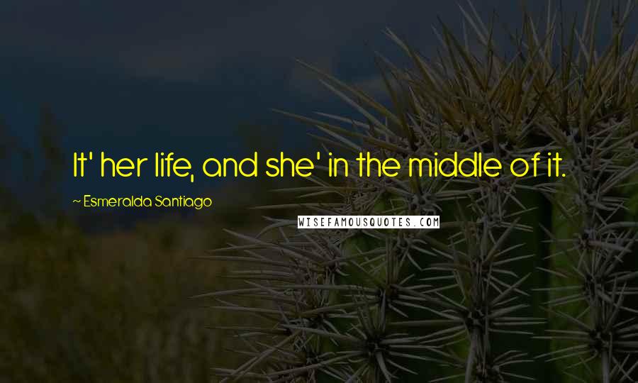 Esmeralda Santiago Quotes: It' her life, and she' in the middle of it.