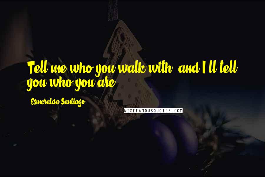 Esmeralda Santiago Quotes: Tell me who you walk with, and I'll tell you who you are.