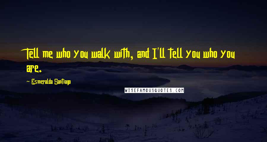Esmeralda Santiago Quotes: Tell me who you walk with, and I'll tell you who you are.