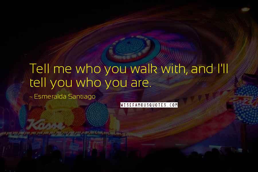 Esmeralda Santiago Quotes: Tell me who you walk with, and I'll tell you who you are.