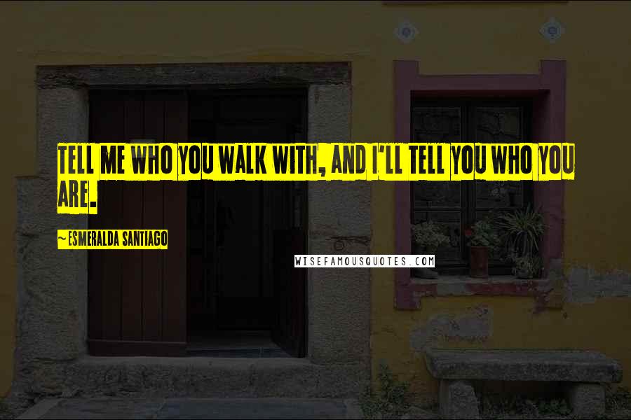 Esmeralda Santiago Quotes: Tell me who you walk with, and I'll tell you who you are.