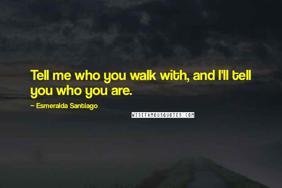 Esmeralda Santiago Quotes: Tell me who you walk with, and I'll tell you who you are.