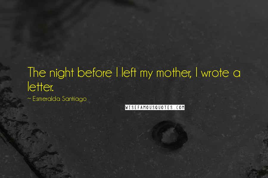 Esmeralda Santiago Quotes: The night before I left my mother, I wrote a letter.