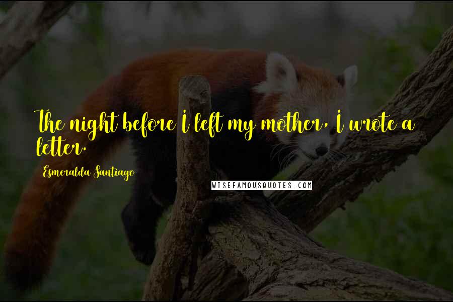 Esmeralda Santiago Quotes: The night before I left my mother, I wrote a letter.