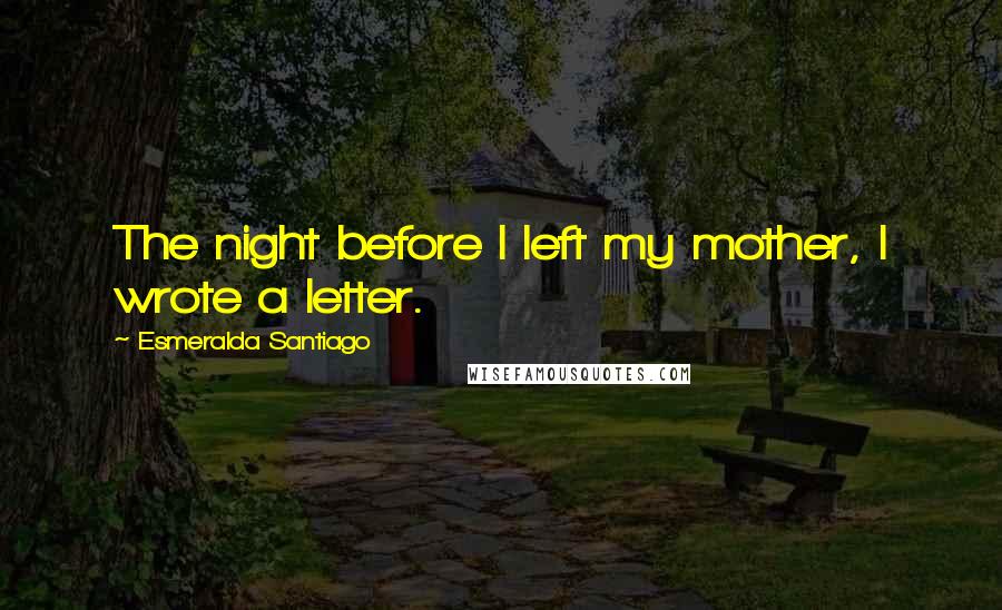 Esmeralda Santiago Quotes: The night before I left my mother, I wrote a letter.