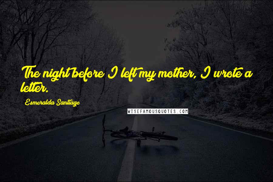 Esmeralda Santiago Quotes: The night before I left my mother, I wrote a letter.