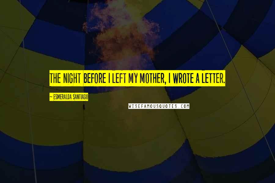 Esmeralda Santiago Quotes: The night before I left my mother, I wrote a letter.