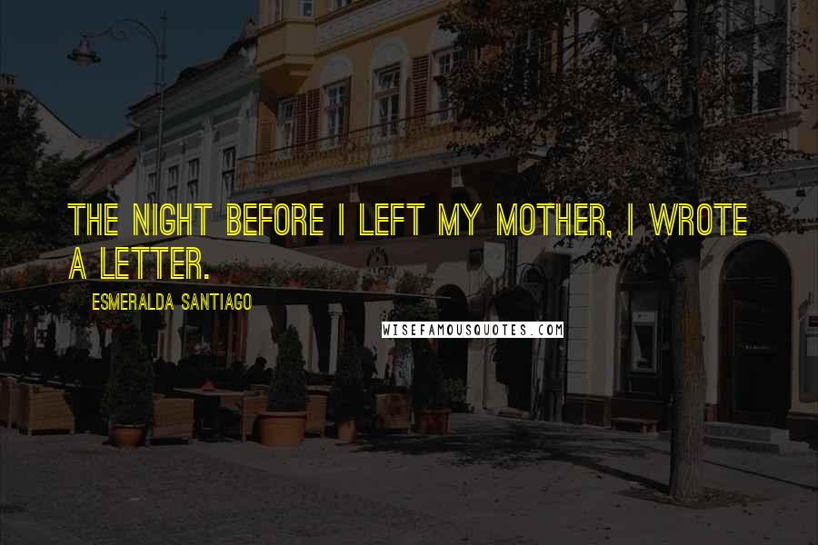 Esmeralda Santiago Quotes: The night before I left my mother, I wrote a letter.