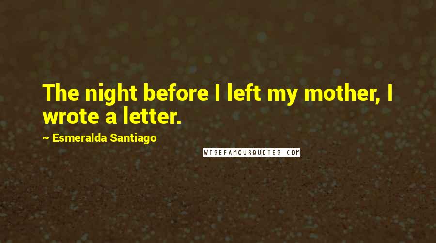 Esmeralda Santiago Quotes: The night before I left my mother, I wrote a letter.