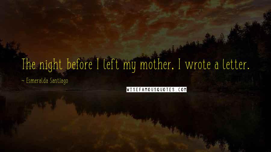 Esmeralda Santiago Quotes: The night before I left my mother, I wrote a letter.