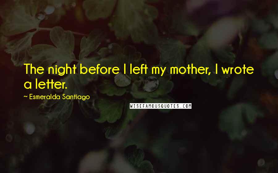 Esmeralda Santiago Quotes: The night before I left my mother, I wrote a letter.