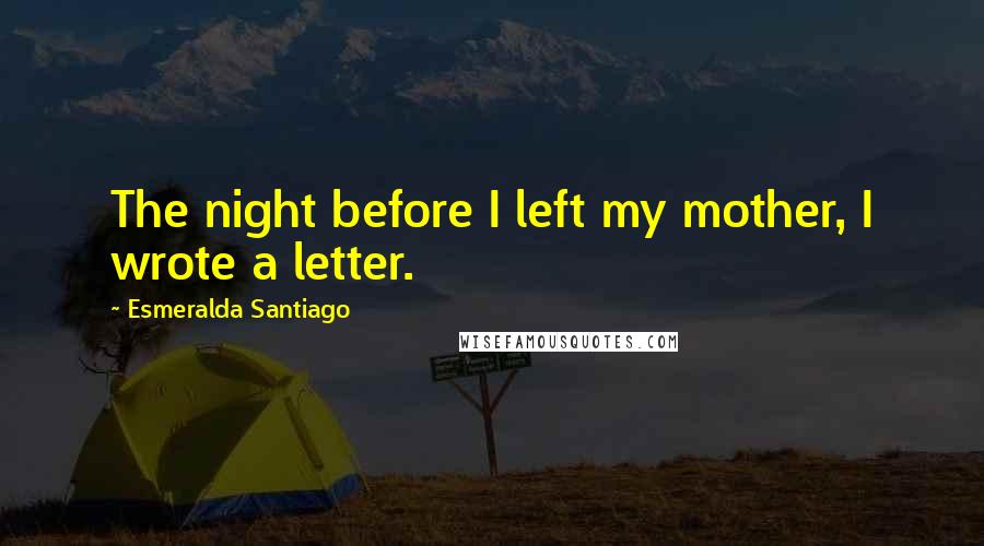 Esmeralda Santiago Quotes: The night before I left my mother, I wrote a letter.