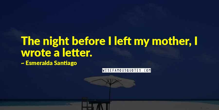 Esmeralda Santiago Quotes: The night before I left my mother, I wrote a letter.