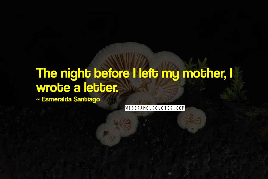 Esmeralda Santiago Quotes: The night before I left my mother, I wrote a letter.