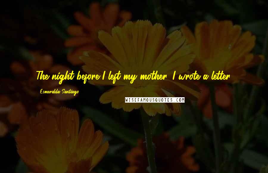 Esmeralda Santiago Quotes: The night before I left my mother, I wrote a letter.