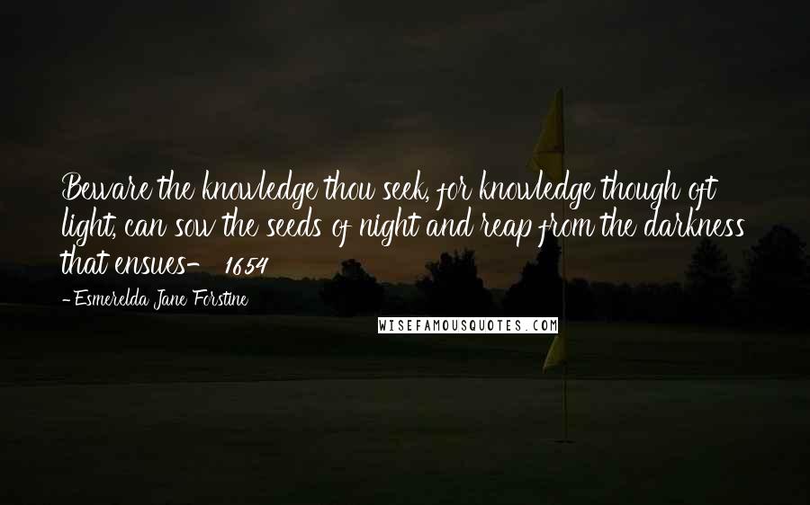 Esmerelda Jane Forstine Quotes: Beware the knowledge thou seek, for knowledge though oft light, can sow the seeds of night and reap from the darkness that ensues- 1654